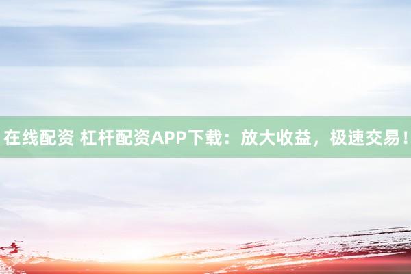 在线配资 杠杆配资APP下载：放大收益，极速交易！