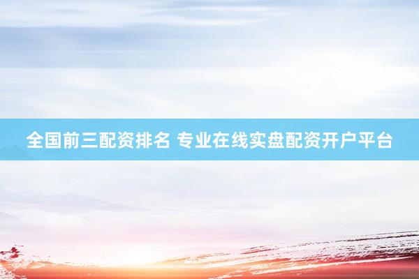 全国前三配资排名 专业在线实盘配资开户平台