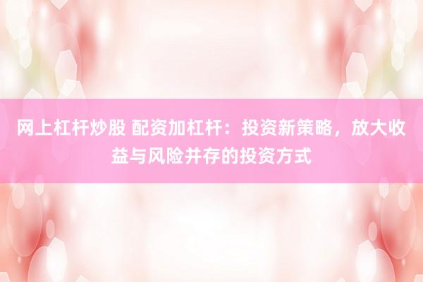 网上杠杆炒股 配资加杠杆：投资新策略，放大收益与风险并存的投资方式