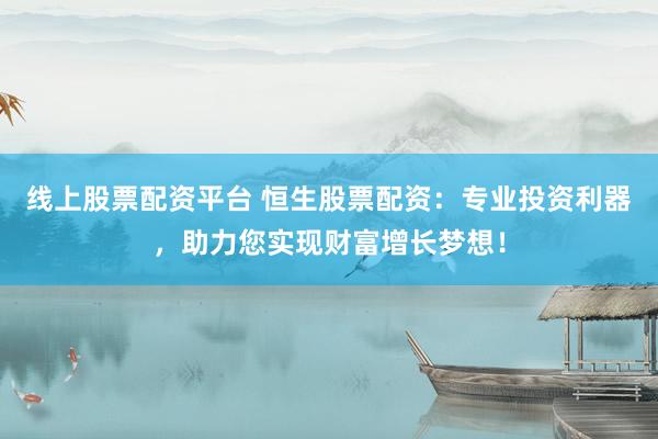 线上股票配资平台 恒生股票配资：专业投资利器，助力您实现财富增长梦想！
