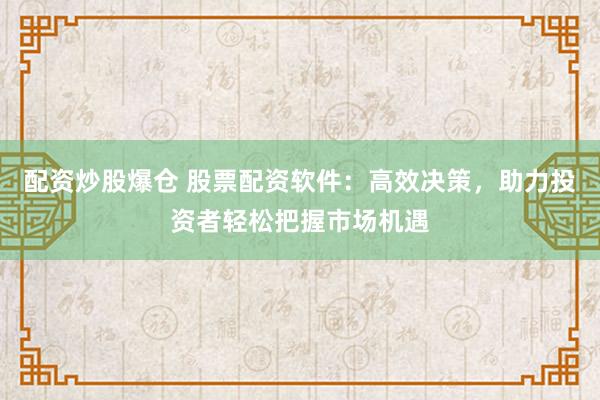 配资炒股爆仓 股票配资软件：高效决策，助力投资者轻松把握市场机遇