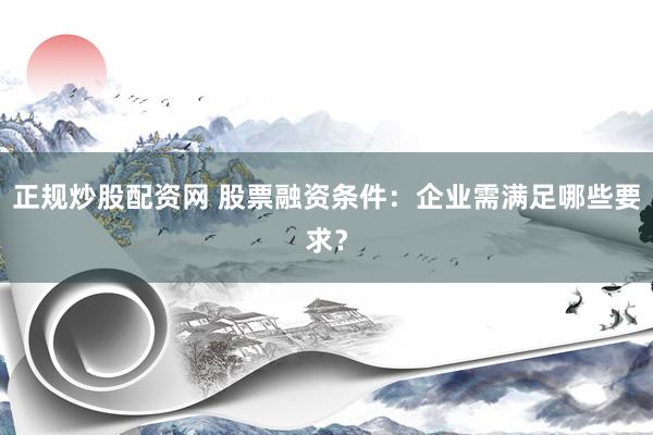 正规炒股配资网 股票融资条件：企业需满足哪些要求？
