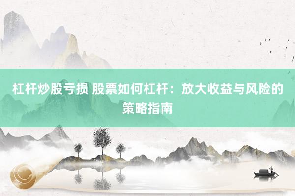 杠杆炒股亏损 股票如何杠杆：放大收益与风险的策略指南