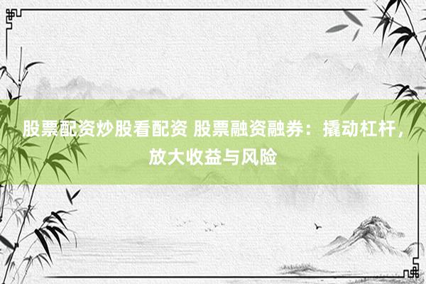 股票配资炒股看配资 股票融资融券：撬动杠杆，放大收益与风险