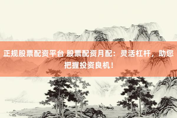 正规股票配资平台 股票配资月配：灵活杠杆，助您把握投资良机！