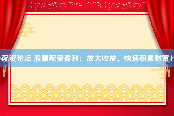 配资论坛 股票配资盈利：放大收益，快速积累财富！