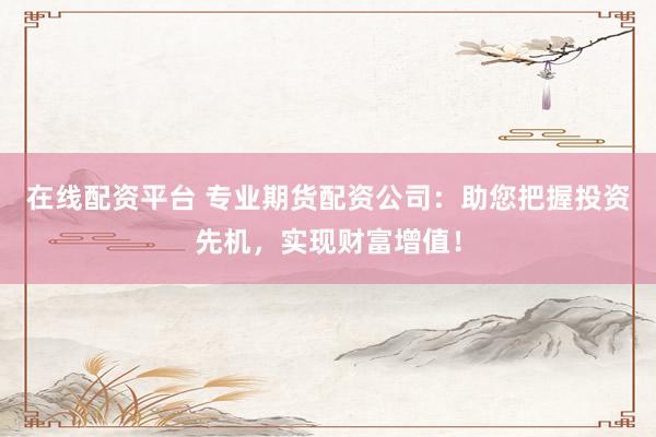 在线配资平台 专业期货配资公司：助您把握投资先机，实现财富增值！