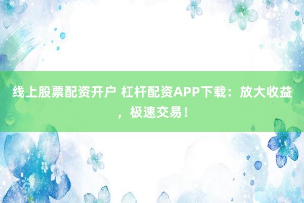 线上股票配资开户 杠杆配资APP下载：放大收益，极速交易！