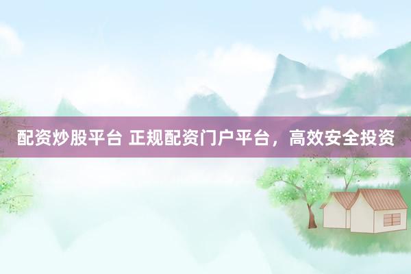 配资炒股平台 正规配资门户平台，高效安全投资