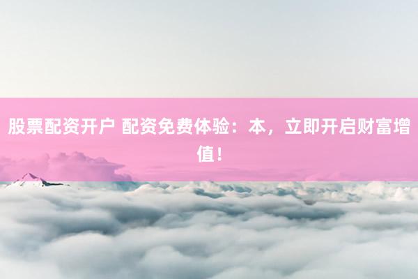 股票配资开户 配资免费体验：本，立即开启财富增值！