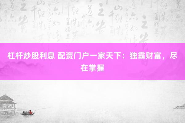 杠杆炒股利息 配资门户一家天下：独霸财富，尽在掌握