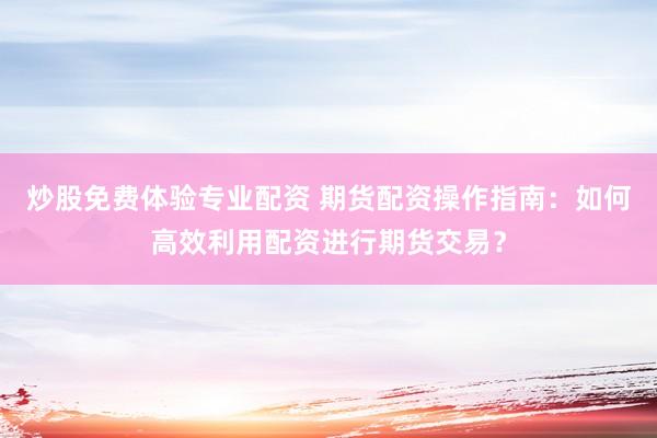 炒股免费体验专业配资 期货配资操作指南：如何高效利用配资进行期货交易？