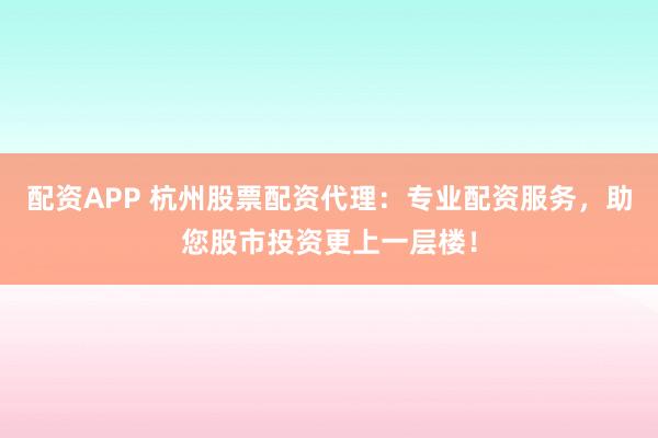 配资APP 杭州股票配资代理：专业配资服务，助您股市投资更上一层楼！