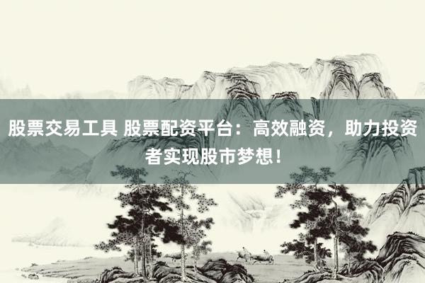 股票交易工具 股票配资平台：高效融资，助力投资者实现股市梦想！