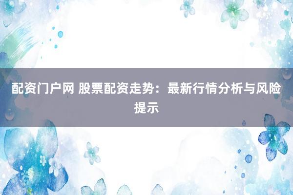 配资门户网 股票配资走势：最新行情分析与风险提示