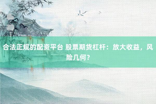 合法正规的配资平台 股票期货杠杆：放大收益，风险几何？
