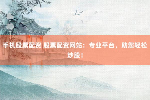 手机股票配资 股票配资网站：专业平台，助您轻松炒股！