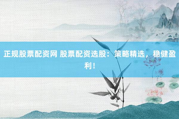 正规股票配资网 股票配资选股：策略精选，稳健盈利！