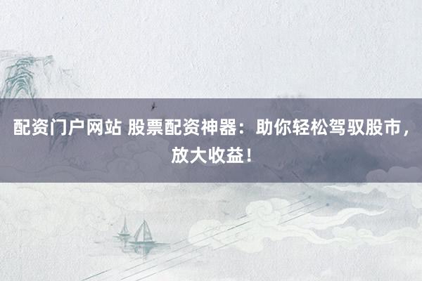 配资门户网站 股票配资神器：助你轻松驾驭股市，放大收益！