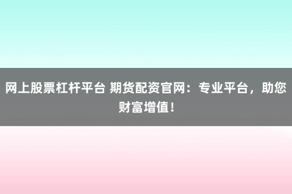 网上股票杠杆平台 期货配资官网：专业平台，助您财富增值！