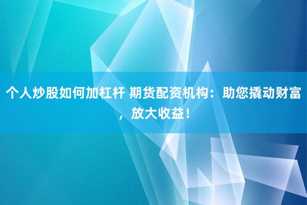 个人炒股如何加杠杆 期货配资机构：助您撬动财富，放大收益！