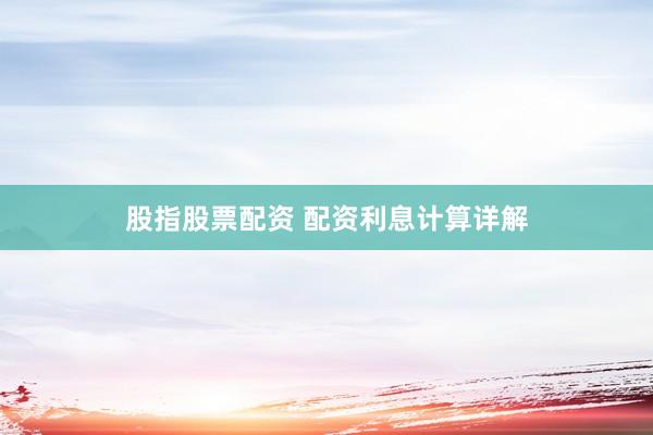 股指股票配资 配资利息计算详解