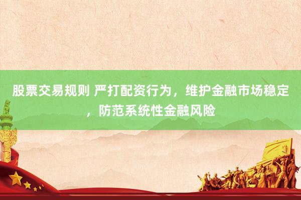 股票交易规则 严打配资行为，维护金融市场稳定，防范系统性金融风险