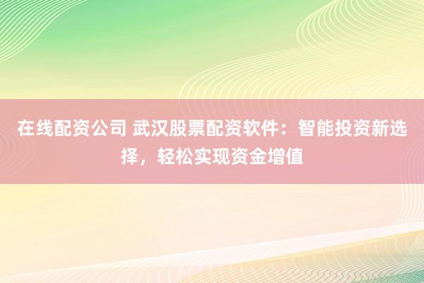 在线配资公司 武汉股票配资软件：智能投资新选择，轻松实现资金增值