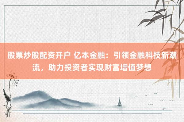股票炒股配资开户 亿本金融：引领金融科技新潮流，助力投资者实现财富增值梦想