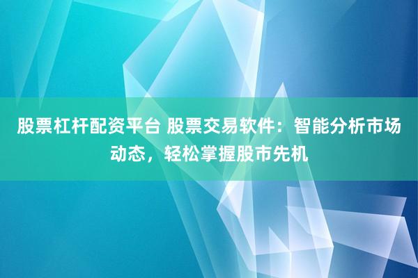 股票杠杆配资平台 股票交易软件：智能分析市场动态，轻松掌握股市先机
