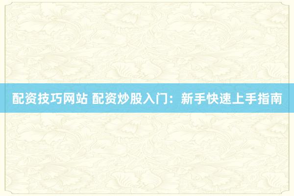 配资技巧网站 配资炒股入门：新手快速上手指南