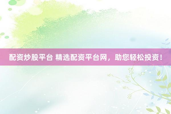 配资炒股平台 精选配资平台网，助您轻松投资！