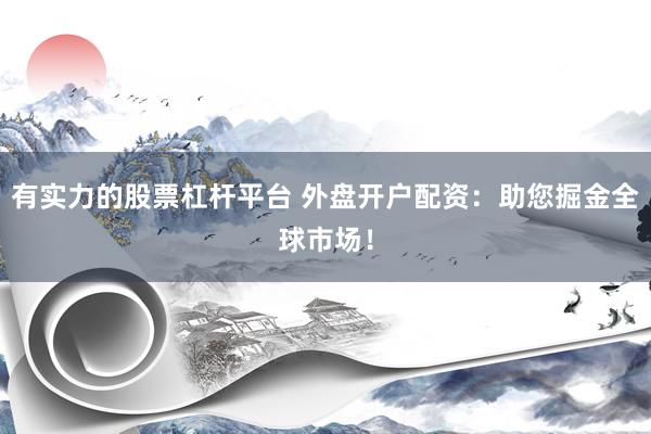 有实力的股票杠杆平台 外盘开户配资：助您掘金全球市场！