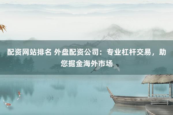 配资网站排名 外盘配资公司：专业杠杆交易，助您掘金海外市场