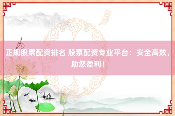 正规股票配资排名 股票配资专业平台：安全高效，助您盈利！