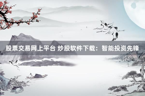 股票交易网上平台 炒股软件下载：智能投资先锋