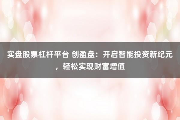 实盘股票杠杆平台 创盈盘：开启智能投资新纪元，轻松实现财富增值
