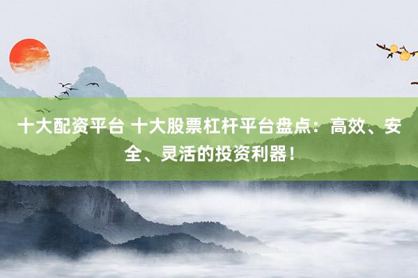 十大配资平台 十大股票杠杆平台盘点：高效、安全、灵活的投资利器！