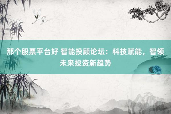 那个股票平台好 智能投顾论坛：科技赋能，智领未来投资新趋势