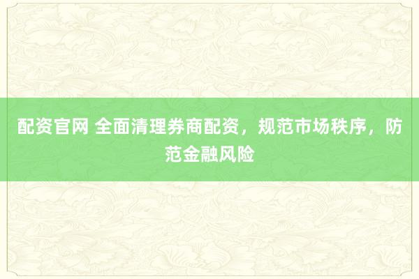配资官网 全面清理券商配资，规范市场秩序，防范金融风险