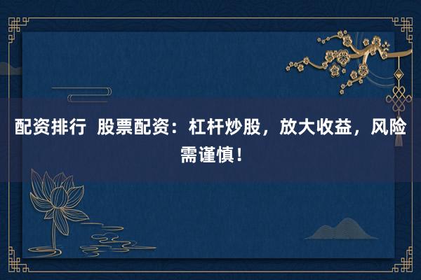 配资排行  股票配资：杠杆炒股，放大收益，风险需谨慎！