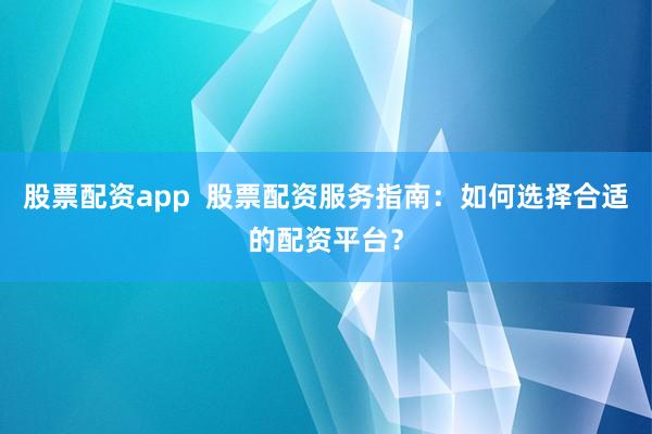 股票配资app  股票配资服务指南：如何选择合适的配资平台？