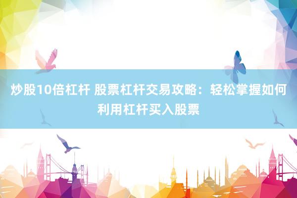 炒股10倍杠杆 股票杠杆交易攻略：轻松掌握如何利用杠杆买入股票
