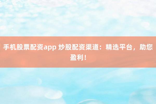 手机股票配资app 炒股配资渠道：精选平台，助您盈利！