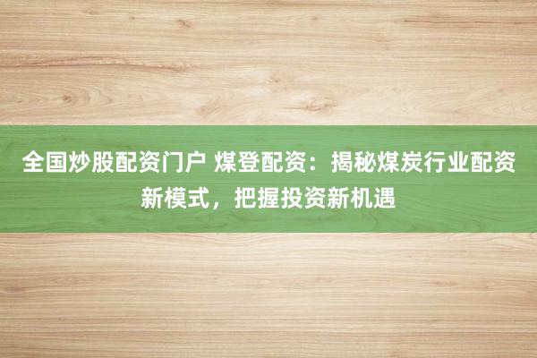 全国炒股配资门户 煤登配资：揭秘煤炭行业配资新模式，把握投资新机遇
