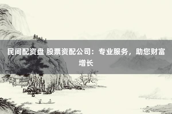 民间配资盘 股票资配公司：专业服务，助您财富增长