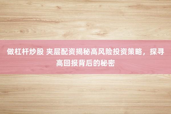 做杠杆炒股 夹层配资揭秘高风险投资策略，探寻高回报背后的秘密