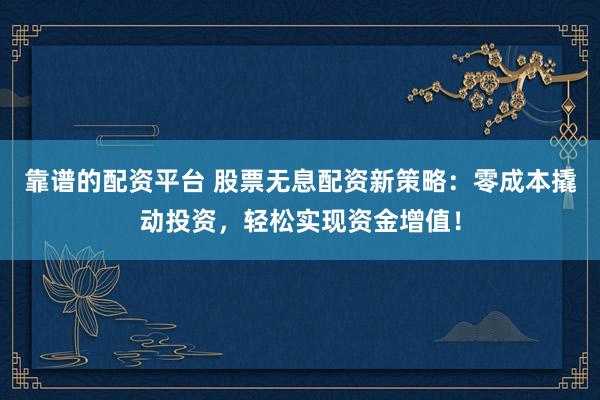 靠谱的配资平台 股票无息配资新策略：零成本撬动投资，轻松实现资金增值！